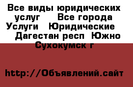 Все виды юридических услуг.  - Все города Услуги » Юридические   . Дагестан респ.,Южно-Сухокумск г.